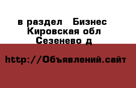  в раздел : Бизнес . Кировская обл.,Сезенево д.